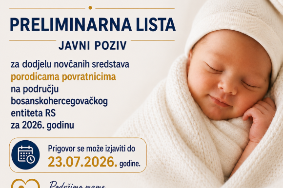 PRELIMINARNA LISTA pomoći po osnovu Javnog poziva za dodjelu novčanih sredstava porodiljama povratnicama na područje entiteta Republika Srpska za 2026 PRELIMINARNA LISTA pomoći po osnovu Javnog poziva za dodjelu novčanih sredstava porodiljama povratnicama na područje entiteta Republika Srpska za 2026